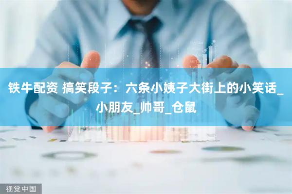 铁牛配资 搞笑段子:六条小姨子大街上的小笑话_小朋友_帅哥_仓鼠