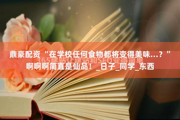 鼎豪配资 “在学校任何食物都将变得美味...？”啊啊啊简直是仙品！_日子_同学_东西
