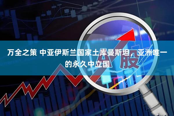 万全之策 中亚伊斯兰国家土库曼斯坦，亚洲唯一的永久中立国