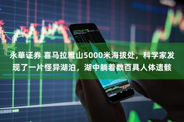 永華证券 喜马拉雅山5000米海拔处，科学家发现了一片怪异湖泊，湖中躺着数百具人体遗骸