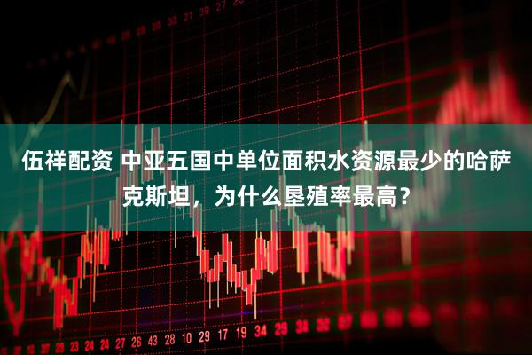 伍祥配资 中亚五国中单位面积水资源最少的哈萨克斯坦，为什么垦殖率最高？