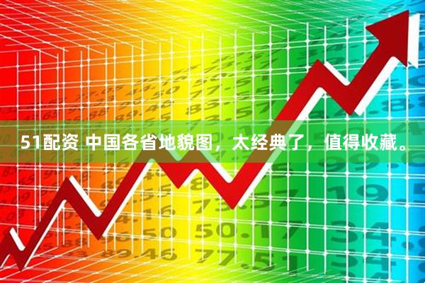 51配资 中国各省地貌图，太经典了，值得收藏。