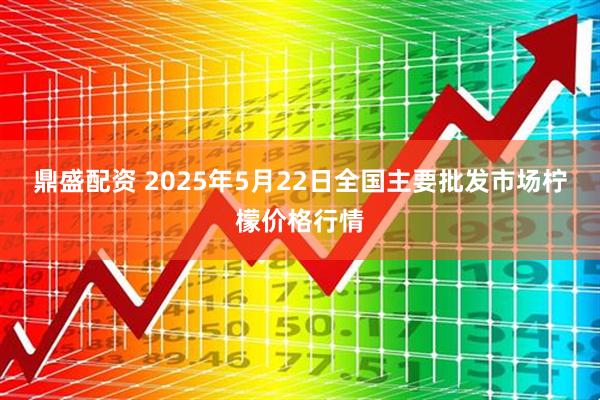 鼎盛配资 2025年5月22日全国主要批发市场柠檬价格行情