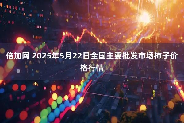 倍加网 2025年5月22日全国主要批发市场柿子价格行情