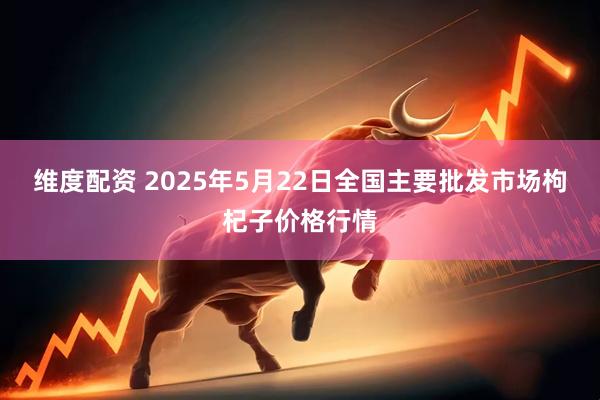 维度配资 2025年5月22日全国主要批发市场枸杞子价格行情