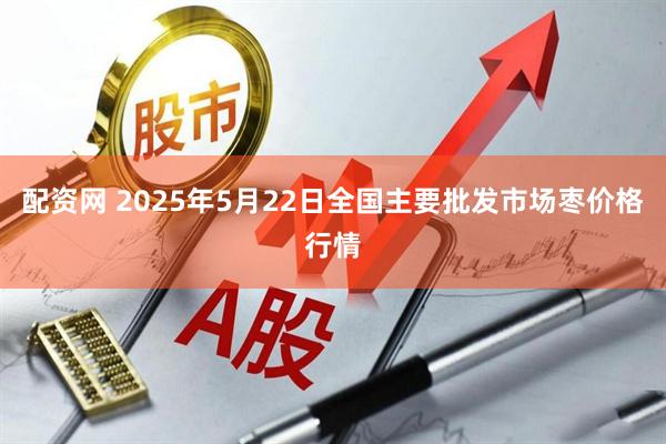 配资网 2025年5月22日全国主要批发市场枣价格行情