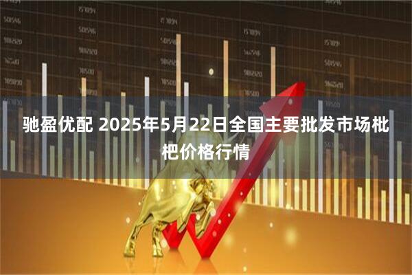 驰盈优配 2025年5月22日全国主要批发市场枇杷价格行情