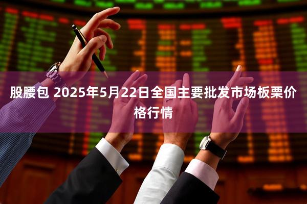股腰包 2025年5月22日全国主要批发市场板栗价格行情