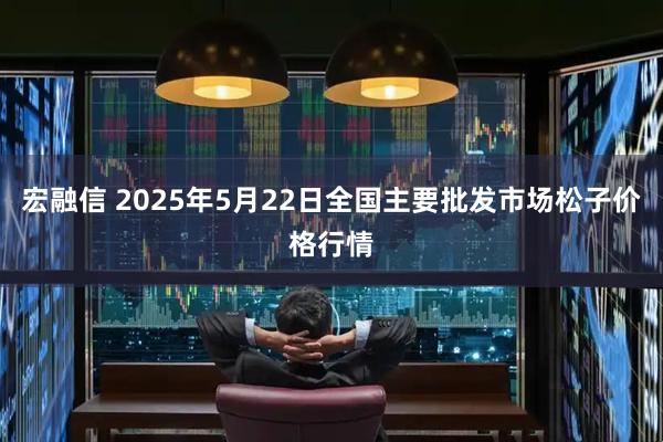 宏融信 2025年5月22日全国主要批发市场松子价格行情