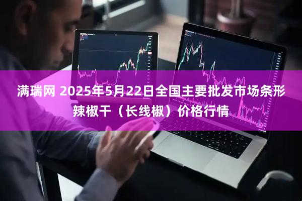 满瑞网 2025年5月22日全国主要批发市场条形辣椒干（长线椒）价格行情
