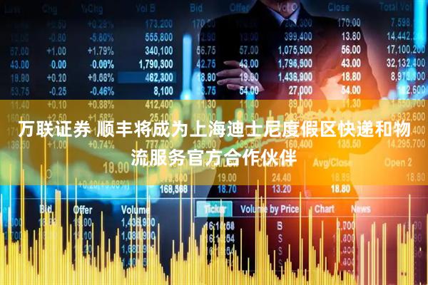 万联证券 顺丰将成为上海迪士尼度假区快递和物流服务官方合作伙伴