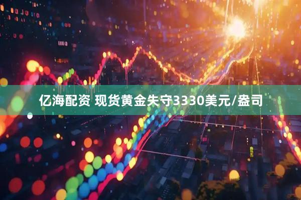 亿海配资 现货黄金失守3330美元/盎司
