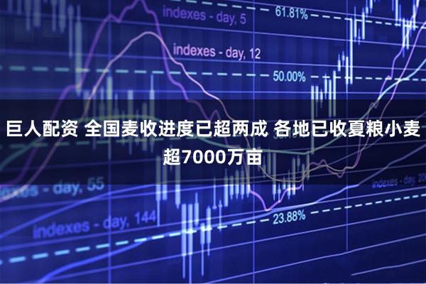 巨人配资 全国麦收进度已超两成 各地已收夏粮小麦超7000万亩