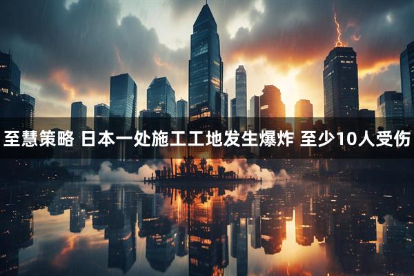 至慧策略 日本一处施工工地发生爆炸 至少10人受伤