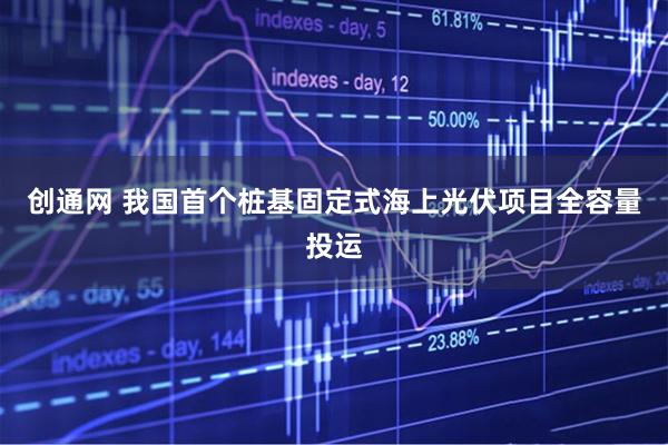 创通网 我国首个桩基固定式海上光伏项目全容量投运