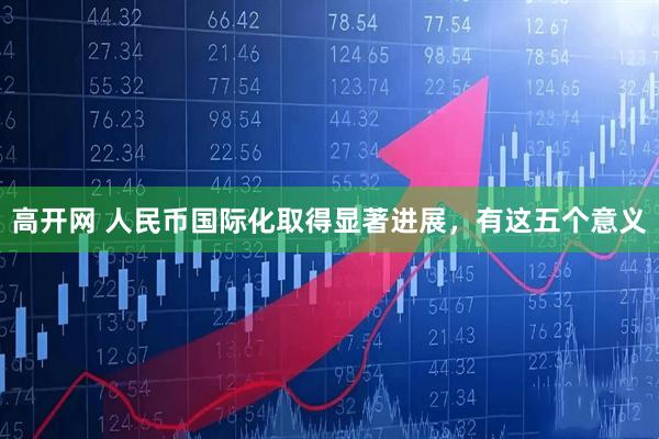 高开网 人民币国际化取得显著进展，有这五个意义