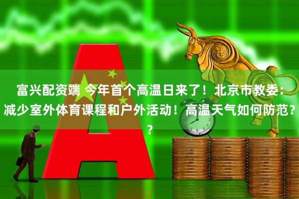 富兴配资端 今年首个高温日来了！北京市教委：减少室外体育课程和户外活动！高温天气如何防范？