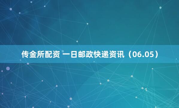 传金所配资 一日邮政快递资讯（06.05）