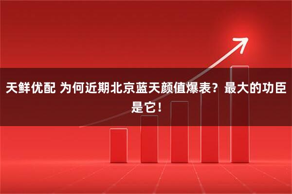 天鲜优配 为何近期北京蓝天颜值爆表？最大的功臣是它！