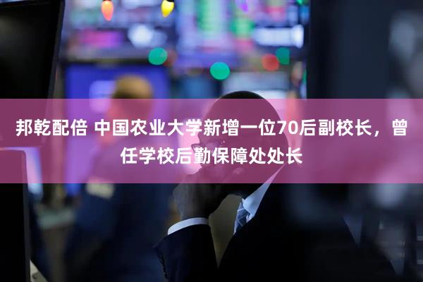 邦乾配倍 中国农业大学新增一位70后副校长，曾任学校后勤保障处处长
