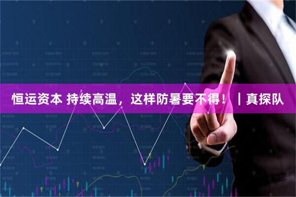 恒运资本 持续高温，这样防暑要不得！｜真探队
