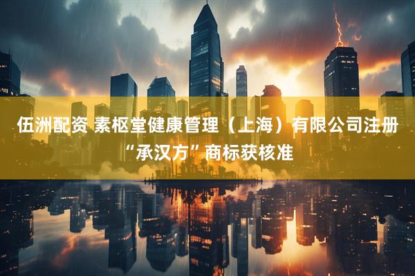 伍洲配资 素枢堂健康管理（上海）有限公司注册“承汉方”商标获核准