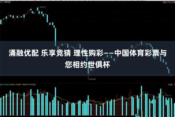涌融优配 乐享竞猜 理性购彩——中国体育彩票与您相约世俱杯