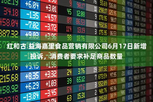 红和古 益海嘉里食品营销有限公司6月17日新增投诉，消费者要求补足商品数量
