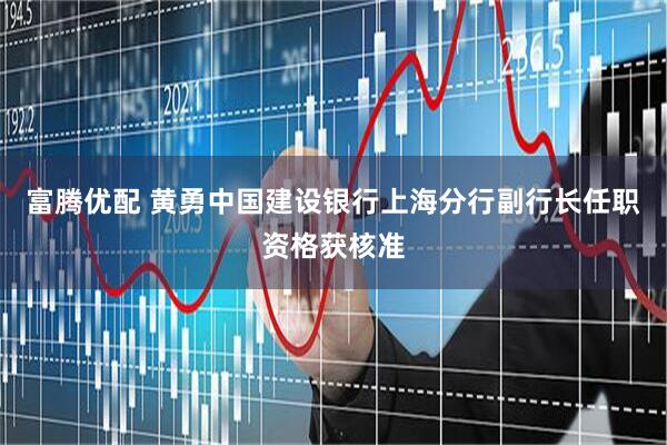 富腾优配 黄勇中国建设银行上海分行副行长任职资格获核准