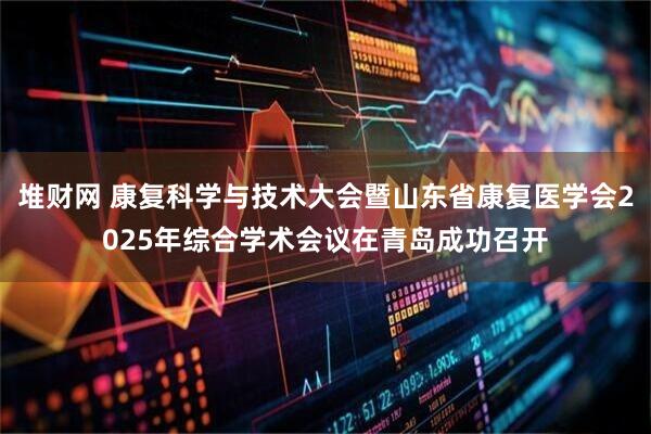 堆财网 康复科学与技术大会暨山东省康复医学会2025年综合学术会议在青岛成功召开