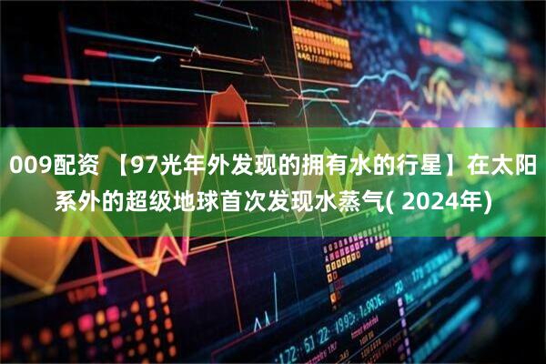 009配资 【97光年外发现的拥有水的行星】在太阳系外的超级地球首次发现水蒸气( 2024年)