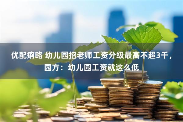 优配痢略 幼儿园招老师工资分级最高不超3千，园方：幼儿园工资就这么低