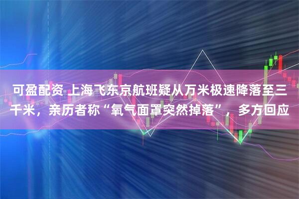 可盈配资 上海飞东京航班疑从万米极速降落至三千米，亲历者称“氧气面罩突然掉落”，多方回应