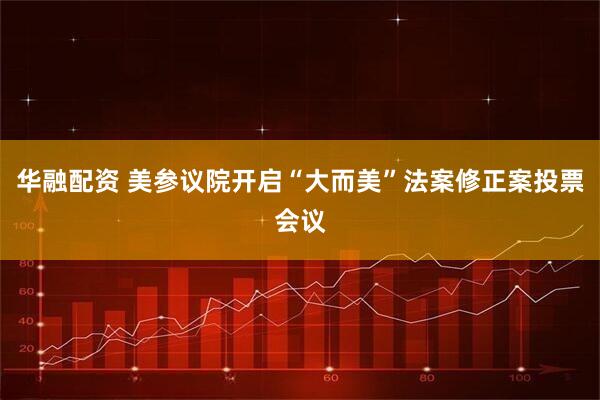 华融配资 美参议院开启“大而美”法案修正案投票会议