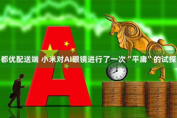 都优配送端 小米对AI眼镜进行了一次“平庸”的试探