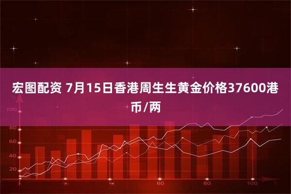 宏图配资 7月15日香港周生生黄金价格37600港币/两