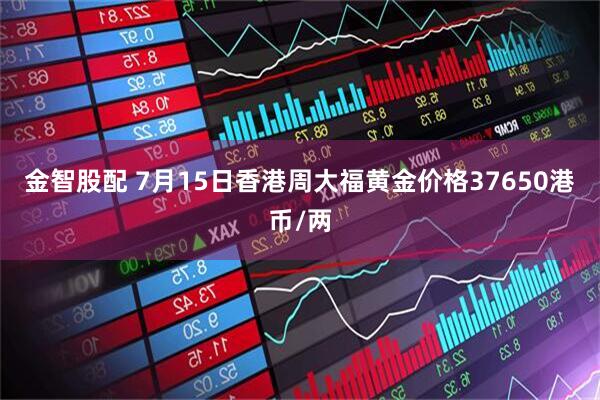 金智股配 7月15日香港周大福黄金价格37650港币/两