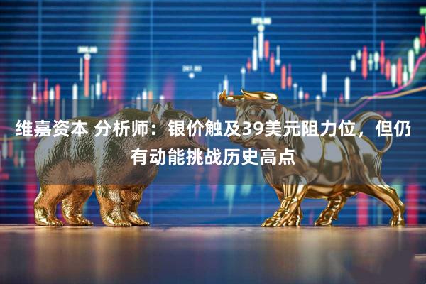 维嘉资本 分析师：银价触及39美元阻力位，但仍有动能挑战历史高点