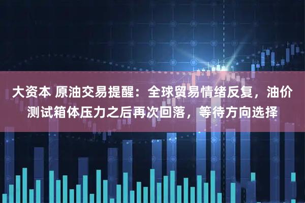 大资本 原油交易提醒：全球贸易情绪反复，油价测试箱体压力之后再次回落，等待方向选择