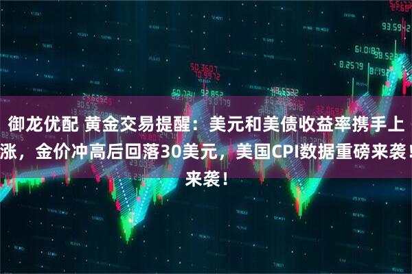御龙优配 黄金交易提醒：美元和美债收益率携手上涨，金价冲高后回落30美元，美国CPI数据重磅来袭！