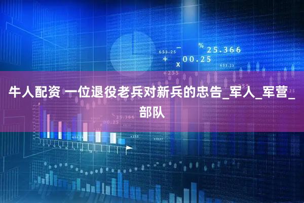 牛人配资 一位退役老兵对新兵的忠告_军人_军营_部队