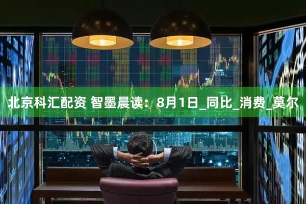 北京科汇配资 智墨晨读：8月1日_同比_消费_莫尔