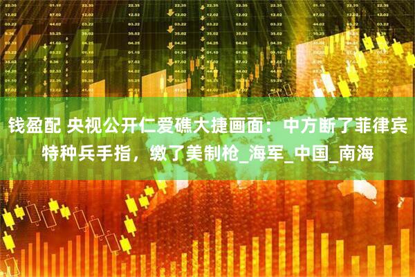钱盈配 央视公开仁爱礁大捷画面：中方断了菲律宾特种兵手指，缴了美制枪_海军_中国_南海