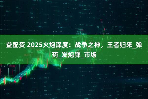 益配资 2025火炮深度：战争之神，王者归来_弹药_发炮弹_市场