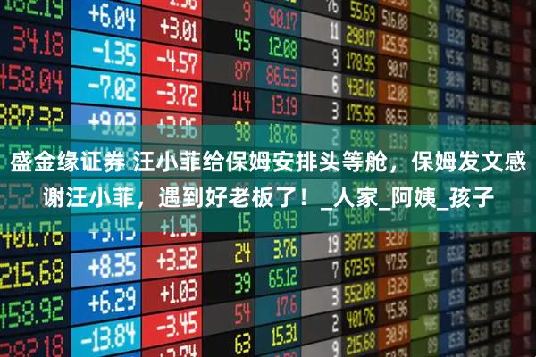 盛金缘证券 汪小菲给保姆安排头等舱，保姆发文感谢汪小菲，遇到好老板了！_人家_阿姨_孩子