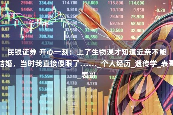 民银证券 开心一刻：上了生物课才知道近亲不能结婚，当时我直接傻眼了……_个人经历_遗传学_表哥