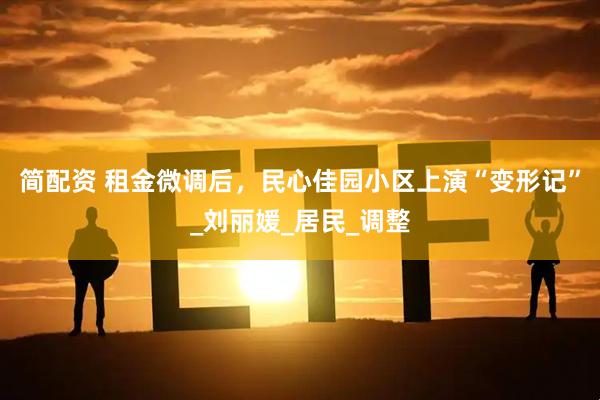 简配资 租金微调后，民心佳园小区上演“变形记”_刘丽媛_居民_调整