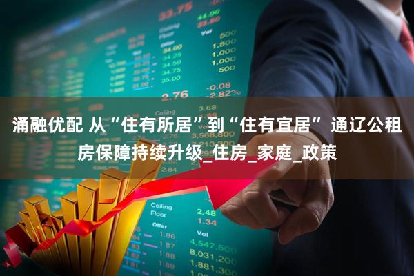 涌融优配 从“住有所居”到“住有宜居” 通辽公租房保障持续升级_住房_家庭_政策