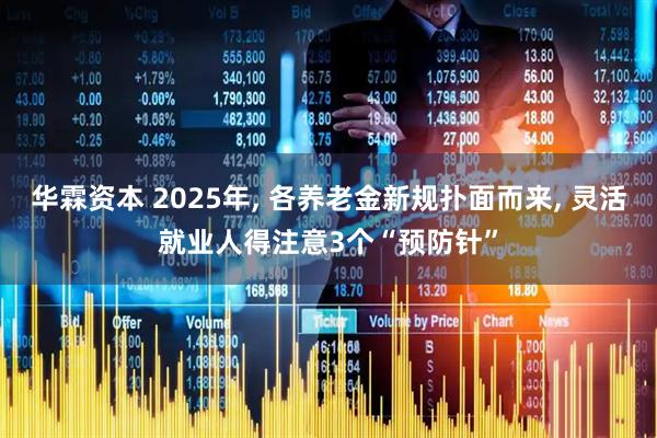 华霖资本 2025年, 各养老金新规扑面而来, 灵活就业人得注意3个“预防针”