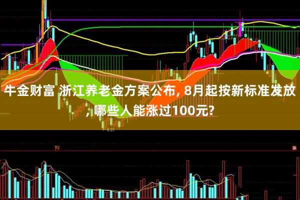 牛金财富 浙江养老金方案公布, 8月起按新标准发放, 哪些人能涨过100元?